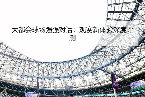 大都会球场强强对话：观赛新体验深度评测