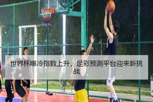 世界杯爆冷指数上升，足彩预测平台迎来新挑战