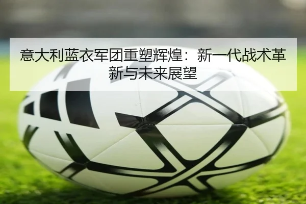 意大利蓝衣军团重塑辉煌：新一代战术革新与未来展望
