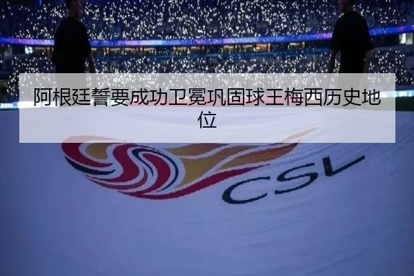 阿根廷誓要成功卫冕巩固球王梅西历史地位